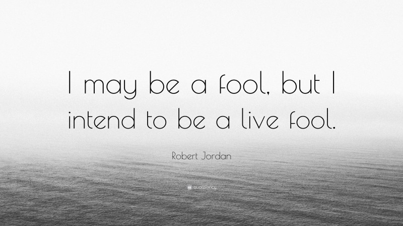 Robert Jordan Quote: “I may be a fool, but I intend to be a live fool.”