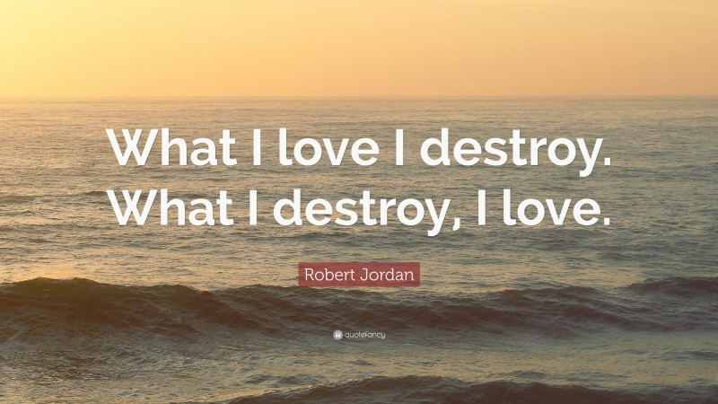 Robert Jordan Quote: “What I love I destroy. What I destroy, I love.”