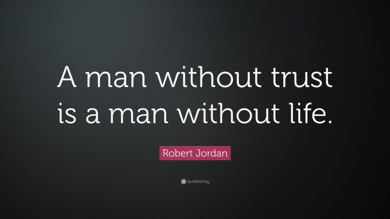 Robert Jordan Quote: “A man without trust is a man without life.”