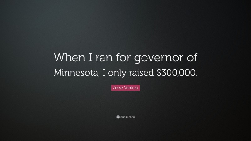 Jesse Ventura Quote: “When I ran for governor of Minnesota, I only raised $300,000.”