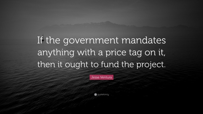 Jesse Ventura Quote: “If the government mandates anything with a price tag on it, then it ought to fund the project.”