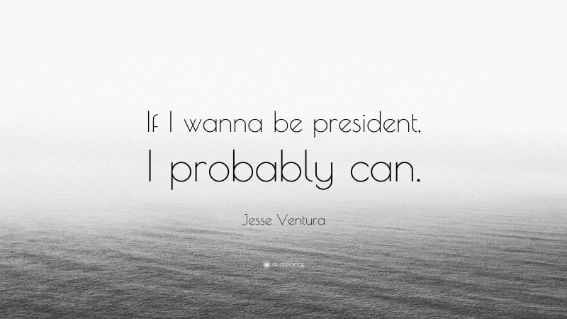 Jesse Ventura Quote: “If I wanna be president, I probably can.”