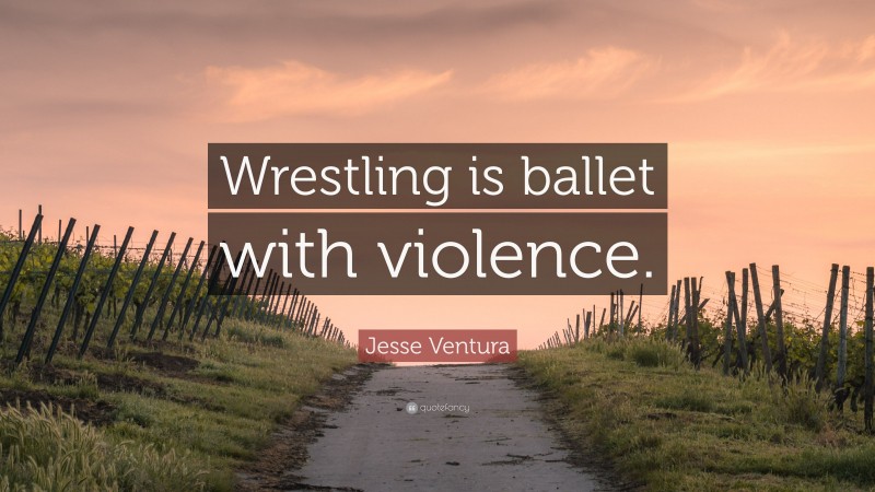 Jesse Ventura Quote: “Wrestling is ballet with violence.”
