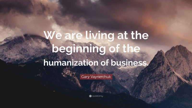 Gary Vaynerchuk Quote: “We are living at the beginning of the humanization of business.”