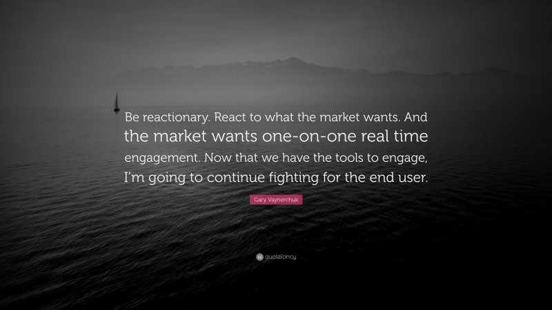 Gary Vaynerchuk Quote: “Be reactionary. React to what the market wants. And the market wants one-on-one real time engagement. Now that we have the tools to engage, I’m going to continue fighting for the end user.”