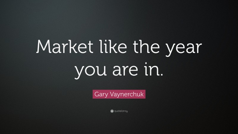Gary Vaynerchuk Quote: “Market like the year you are in.”