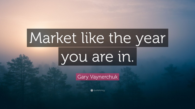 Gary Vaynerchuk Quote: “Market like the year you are in.”
