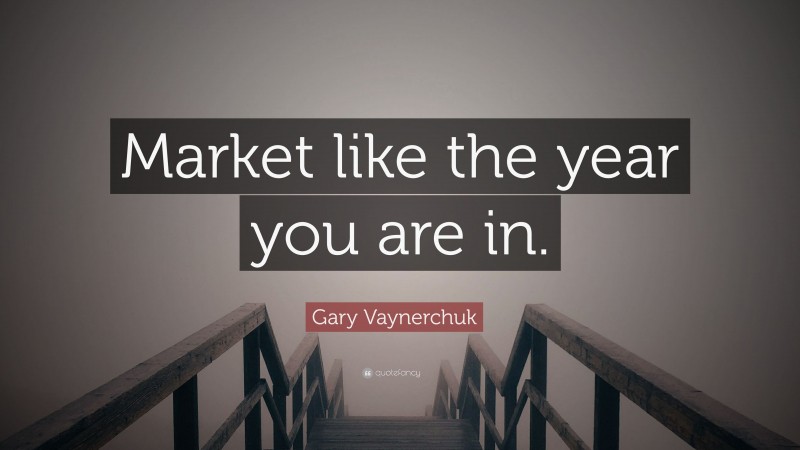 Gary Vaynerchuk Quote: “Market like the year you are in.”