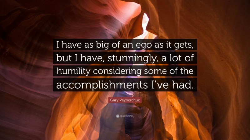 Gary Vaynerchuk Quote: “I have as big of an ego as it gets, but I have, stunningly, a lot of humility considering some of the accomplishments I’ve had.”