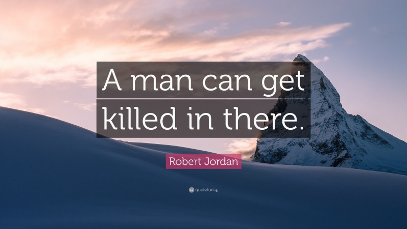Robert Jordan Quote: “A man can get killed in there.”