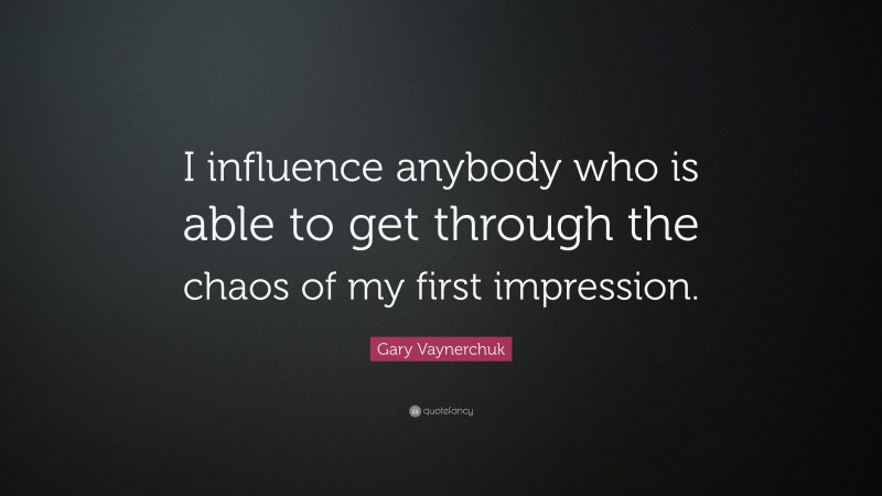 Gary Vaynerchuk Quote: “I influence anybody who is able to get through the chaos of my first impression.”