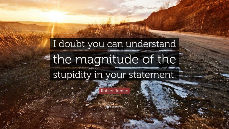 Robert Jordan Quote: “I doubt you can understand the magnitude of the stupidity in your statement.”
