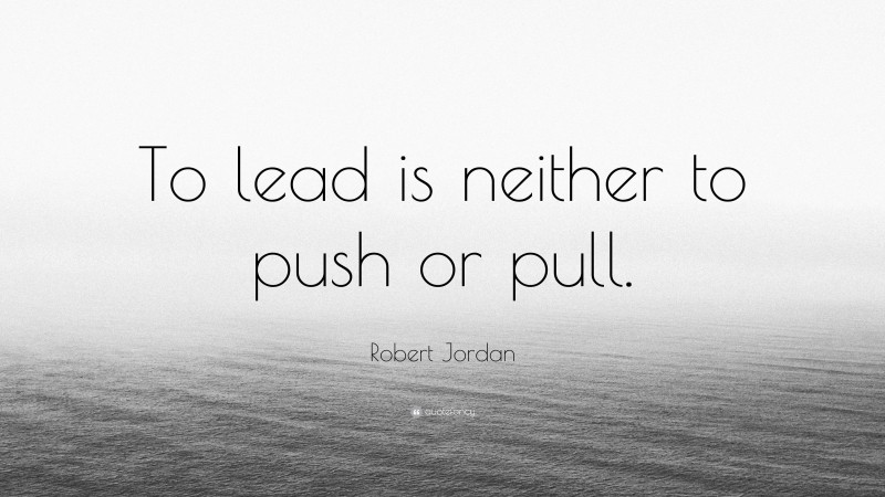 Robert Jordan Quote: “To lead is neither to push or pull.”