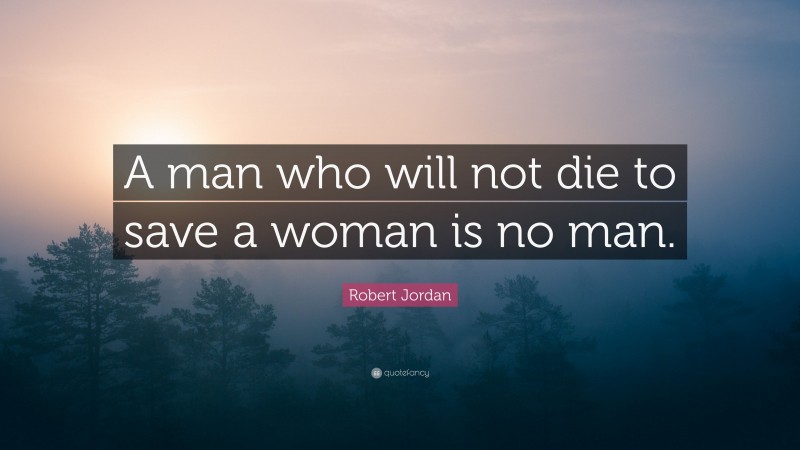 Robert Jordan Quote: “A man who will not die to save a woman is no man.”