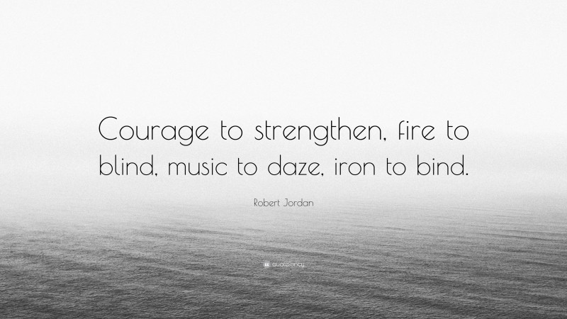 Robert Jordan Quote: “Courage to strengthen, fire to blind, music to daze, iron to bind.”