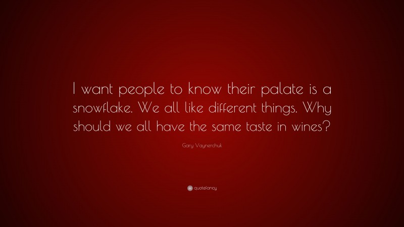Gary Vaynerchuk Quote: “I want people to know their palate is a snowflake. We all like different things. Why should we all have the same taste in wines?”