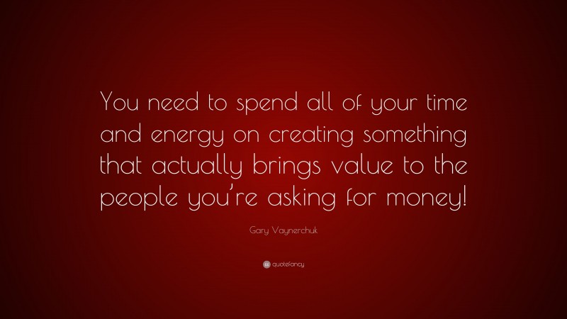 Gary Vaynerchuk Quote: “You need to spend all of your time and energy on creating something that actually brings value to the people you’re asking for money!”