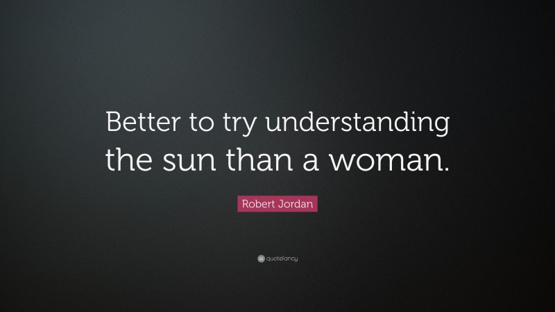 Robert Jordan Quote: “Better to try understanding the sun than a woman.”