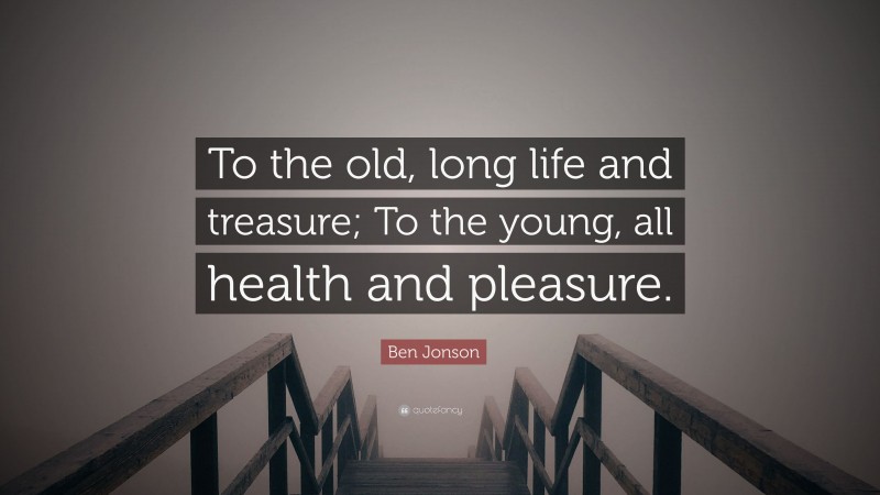Ben Jonson Quote: “To the old, long life and treasure; To the young, all health and pleasure.”