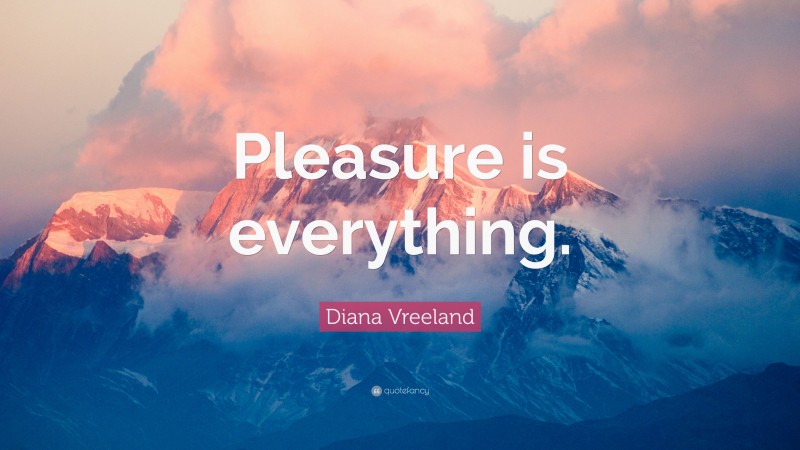 Diana Vreeland Quote: “Pleasure is everything.”