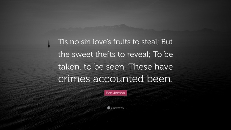 Ben Jonson Quote: “Tis no sin love’s fruits to steal; But the sweet thefts to reveal; To be taken, to be seen, These have crimes accounted been.”