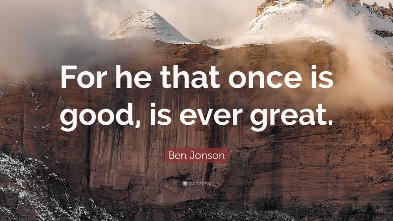Ben Jonson Quote: “For he that once is good, is ever great.”