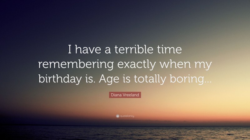 Diana Vreeland Quote: “I have a terrible time remembering exactly when my birthday is. Age is totally boring...”