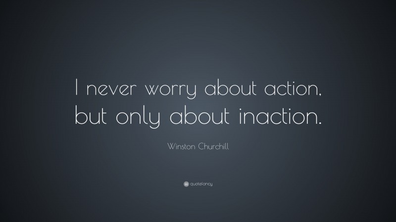 Winston Churchill Quote: “I never worry about action, but only about inaction.”