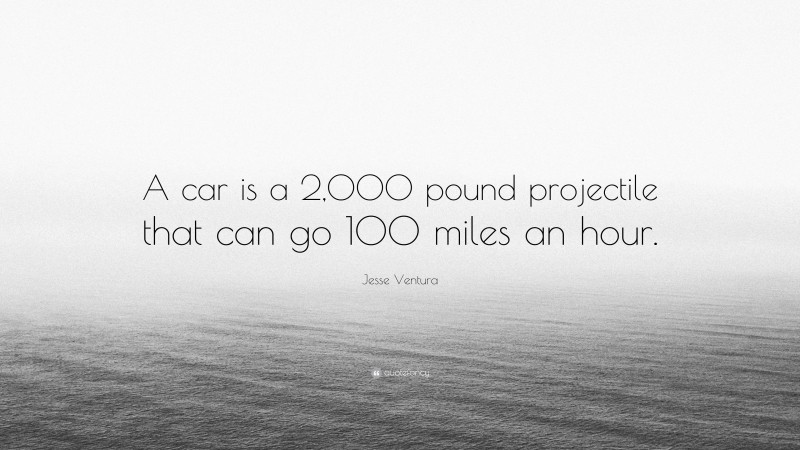 Jesse Ventura Quote: “A car is a 2,000 pound projectile that can go 100 miles an hour.”