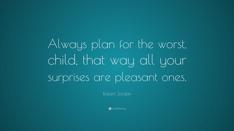 Robert Jordan Quote: “Always plan for the worst, child, that way all your surprises are pleasant ones.”
