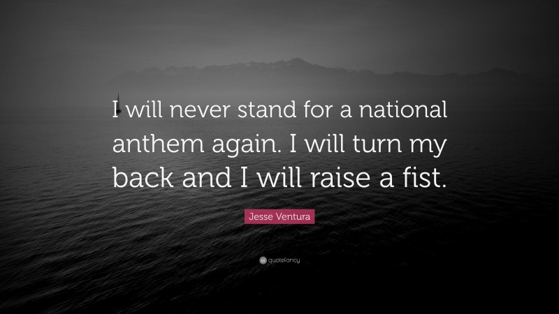 Jesse Ventura Quote: “I will never stand for a national anthem again. I will turn my back and I will raise a fist.”