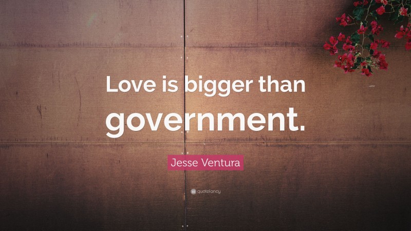 Jesse Ventura Quote: “Love is bigger than government.”