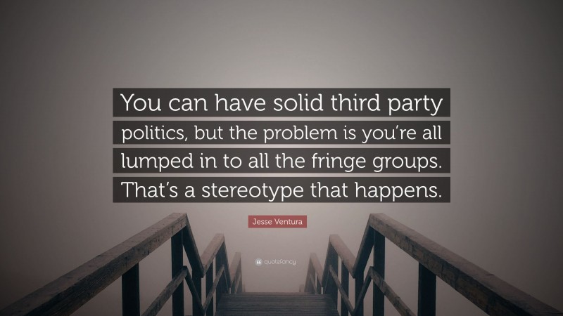 Jesse Ventura Quote: “You can have solid third party politics, but the problem is you’re all lumped in to all the fringe groups. That’s a stereotype that happens.”
