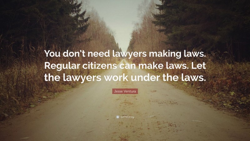Jesse Ventura Quote: “You don’t need lawyers making laws. Regular citizens can make laws. Let the lawyers work under the laws.”