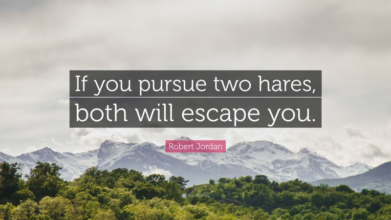 Robert Jordan Quote: “If you pursue two hares, both will escape you.”
