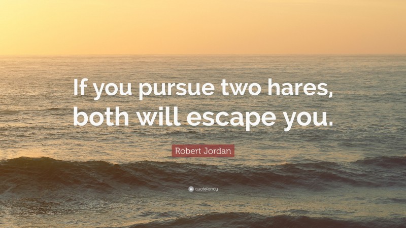 Robert Jordan Quote: “If you pursue two hares, both will escape you.”