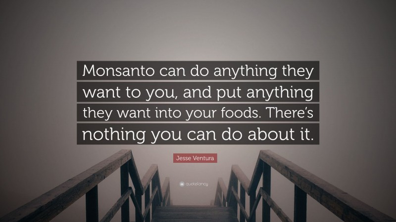 Jesse Ventura Quote: “Monsanto can do anything they want to you, and put anything they want into your foods. There’s nothing you can do about it.”