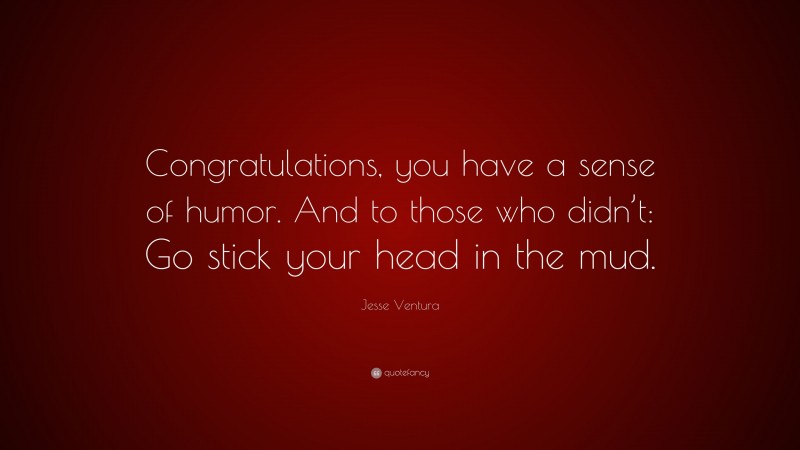 Jesse Ventura Quote: “Congratulations, you have a sense of humor. And to those who didn’t: Go stick your head in the mud.”