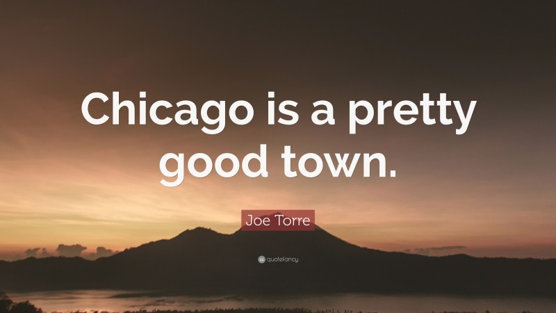 Joe Torre Quote: “Chicago is a pretty good town.”