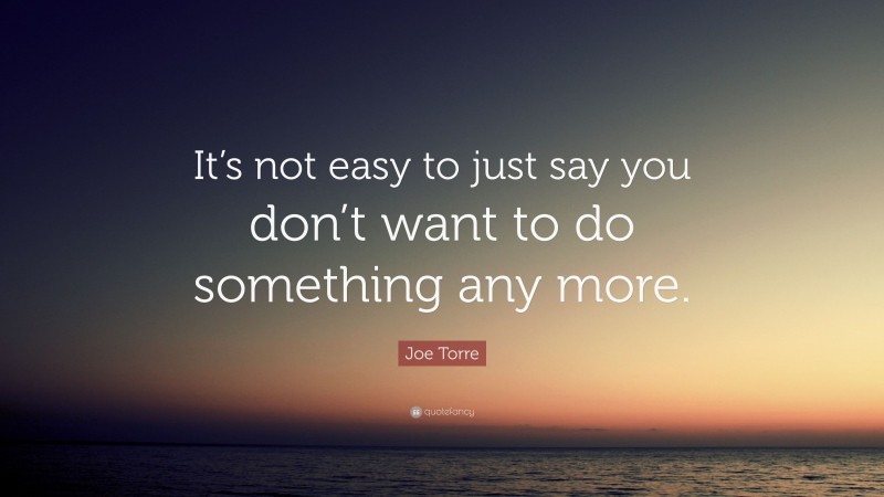 Joe Torre Quote: “It’s not easy to just say you don’t want to do something any more.”