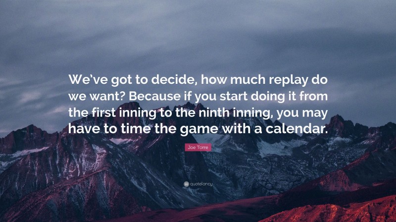 Joe Torre Quote: “We’ve got to decide, how much replay do we want? Because if you start doing it from the first inning to the ninth inning, you may have to time the game with a calendar.”