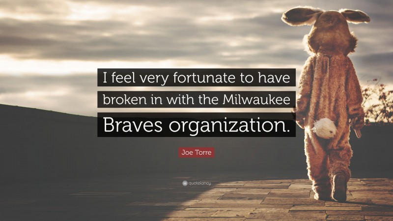 Joe Torre Quote: “I feel very fortunate to have broken in with the Milwaukee Braves organization.”