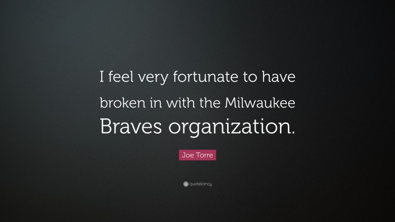 Joe Torre Quote: “I feel very fortunate to have broken in with the Milwaukee Braves organization.”