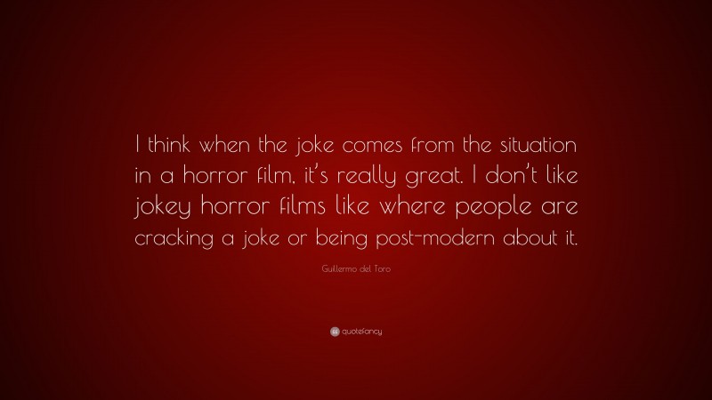 Guillermo del Toro Quote: “I think when the joke comes from the situation in a horror film, it’s really great. I don’t like jokey horror films like where people are cracking a joke or being post-modern about it.”