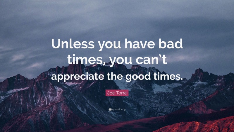 Joe Torre Quote: “Unless you have bad times, you can’t appreciate the good times.”
