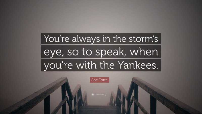 Joe Torre Quote: “You’re always in the storm’s eye, so to speak, when you’re with the Yankees.”