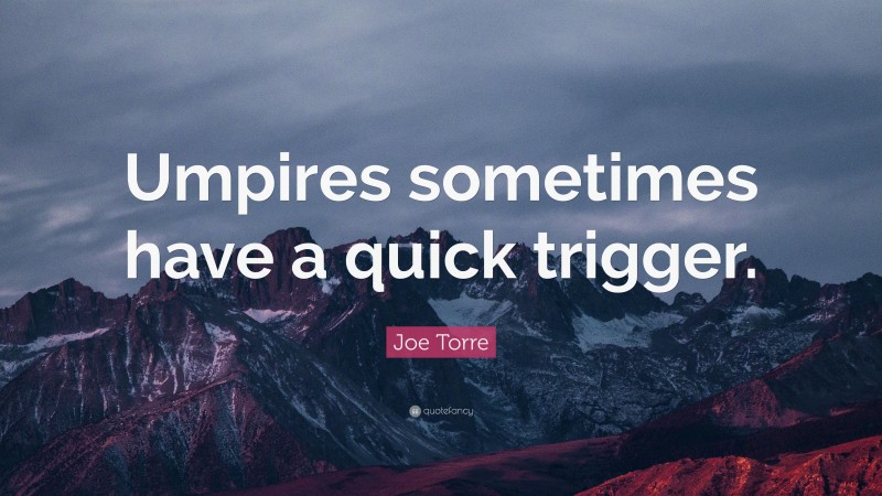 Joe Torre Quote: “Umpires sometimes have a quick trigger.”