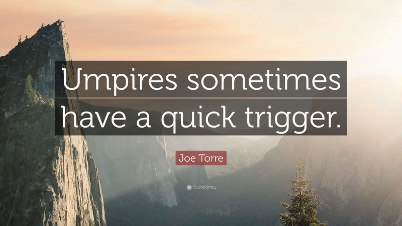 Joe Torre Quote: “Umpires sometimes have a quick trigger.”