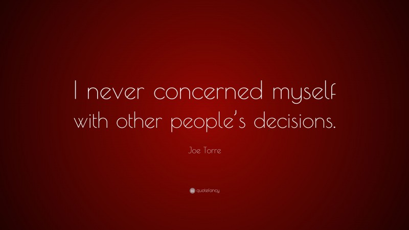 Joe Torre Quote: “I never concerned myself with other people’s decisions.”