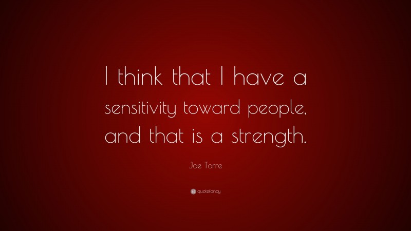 Joe Torre Quote: “I think that I have a sensitivity toward people, and that is a strength.”